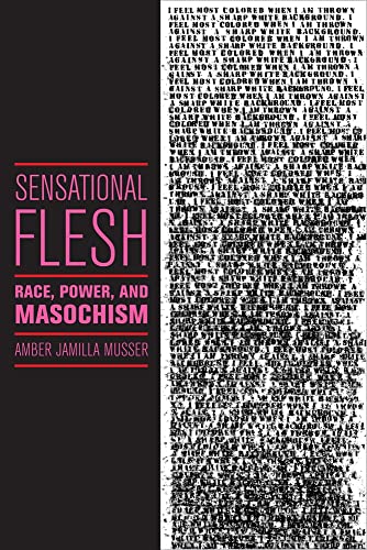 Sensational Flesh: Race, Power, and Masochism: 43 (Sexual Cultures)