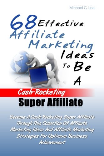 68 Effective Affiliate Marketing Ideas To Be A Cash-Rocketing Super Affiliate: Become A Cash-Rocketing Super Affiliate Through This Collection Of ... Strategies For Optimum Business Achievement