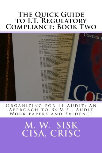 The Quick Guide to I.T. Regulatory Compliance: Book Two: Organizing for IT Audit; An Approach to RCM’s , Audit Work papers and Evidence