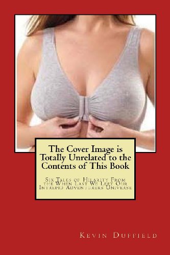 The Cover Image is Totally Unrelated to the Contents of This Book: Six Tales of Hilarity From the When Last We Left Our Intrepid Adventurers Universe
