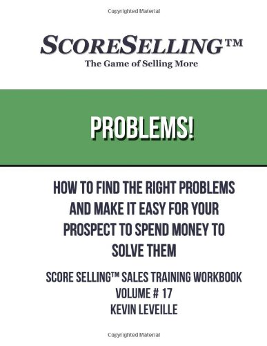 Problems!: How to Find the Right Problems and Make it Easy for Your Prospect to Spend Money to Solve Them: Volume 17 (Score Selling Sales Training WorkBook)