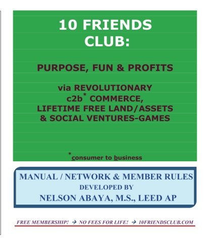 10 FRIENDS CLUB: Purpose, Fun & Profits: via Revolutionary c2b* Commerce, Lifetime Free Land/Assets & Social Ventures-Games