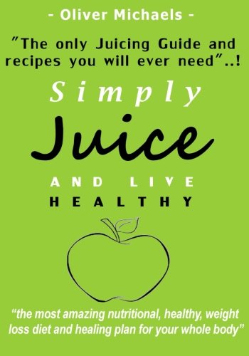 Simply Juice and Live Healthy.: The Only Juicing Guide and Recipe's you will ever need...!