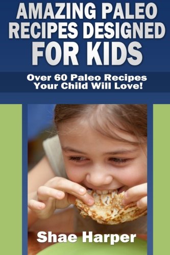 Amazing Paleo Diet Recipes Designed for Kids: Over 60 Paleo Recipes Your Child Will Love! (gluten free, grain free, sugar free, dairy free)