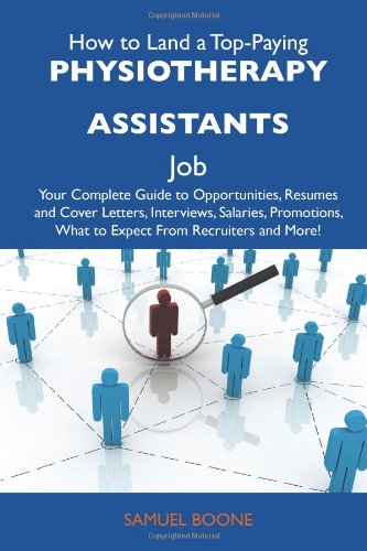 How to Land a Top-Paying Physiotherapy assistants Job: Your Complete Guide to Opportunities, Resumes and Cover Letters, Interviews, Salaries, Promotions, What to Expect From Recruiters and More