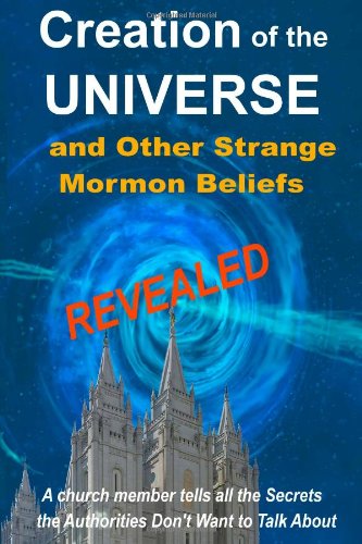 Creation of the Universe and Other Strange Mormon Beliefs Revealed: A church member tells all the secrets the Authorities don't want to talk about!
