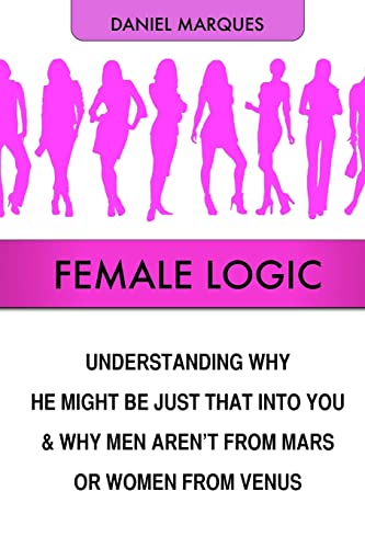 Female Logic: Understanding why He might be just that Into You and why Men aren't from Mars or Women from Venus