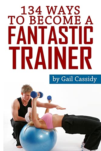134 Ways to Become a Fantastic Trainer: Tips for understand clients' wants and needs (Tips Series)
