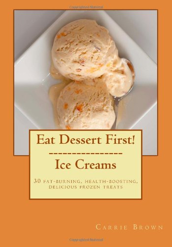 Eat Dessert First! Ice Creams: 30 fat-burning, health-boosting, delicious frozen treats