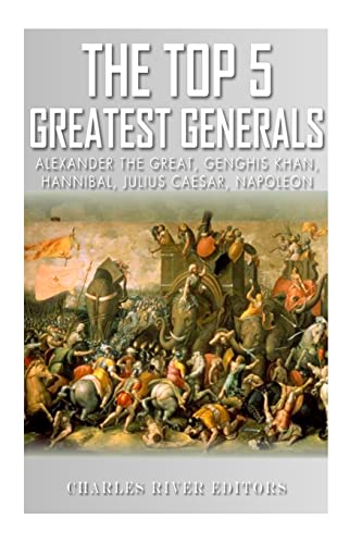 The Top 5 Greatest Generals: Alexander the Great, Hannibal, Julius Caesar, Genghis Khan, and Napoleon Bonaparte