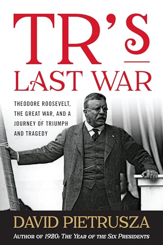 TR's Last War: Theodore Roosevelt, the Great War, and a Journey of Triumph and Tragedy