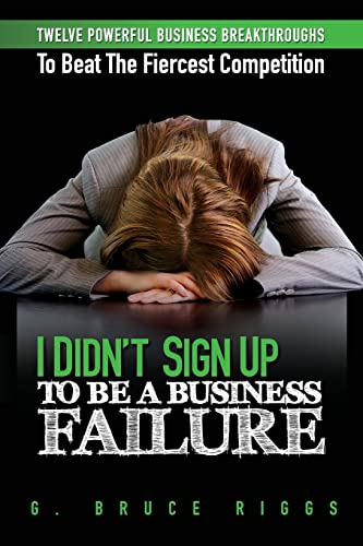 I Didn't Sign Up To Be a Business Failure: Twelve Powerful Business Breakthroughs To Beat The Fiercest Competiton