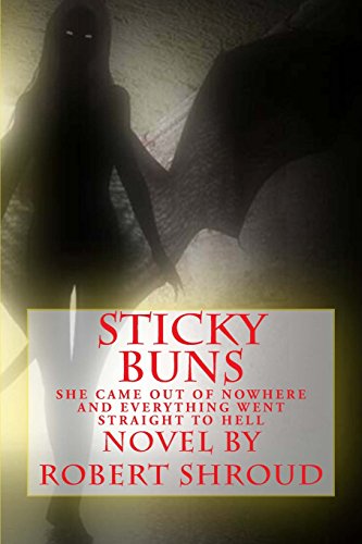 Sticky Buns - Novel by Robert Shroud: She Came Out Of Nowhere. And Everything Went. Striaght To Hell.