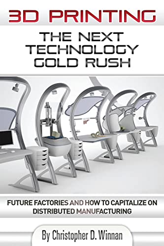 3D Printing: The Next Technology Gold Rush - Future Factories and How to Capitalize on Distributed Manufacturing (3D Printing for Entrepreneurs)