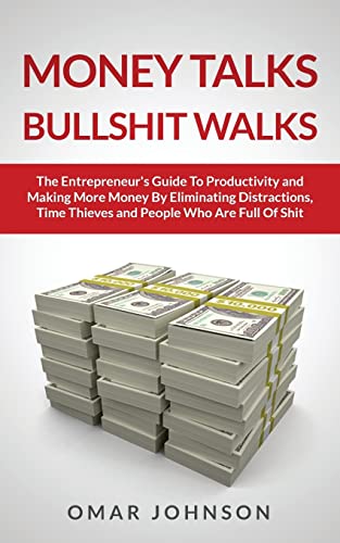 Money Talks Bullshit Walks The Entrepreneur's Guide to Productivity and Making More Money By Eliminating Distractions, Time Thieves and People Who Are Full of Shit