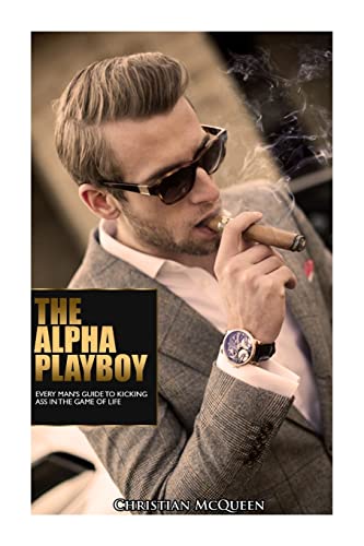The Alpha Playboy: Every Man's Guide To Kicking Ass In The Game Of Life