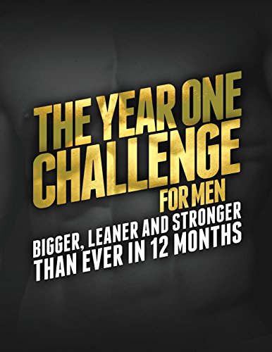 The Year 1 Challenge for Men: Bigger, Leaner, and Stronger Than Ever in 12 Months