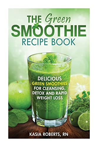 The Green Smoothie Recipe Book: Delicious, Green Smoothies for Cleansing, Detox and Rapid Weight Loss