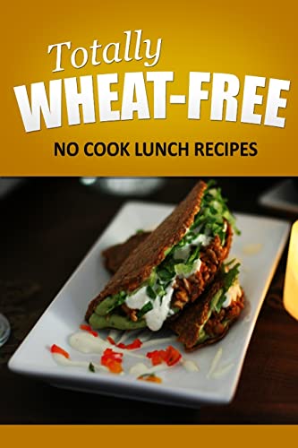 Totally Wheat Free - No Cook Lunch Recipes: Wheat Free Cooking for the Wheat Free Grain Free, Wheat Free Dairy Free lifestyle