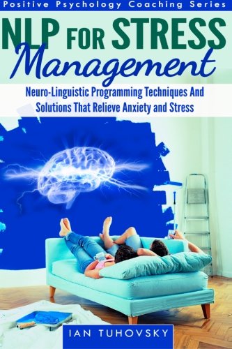 NLP For Stress Management: Neuro-Linguistic Programming Techniques And Solutions That Relieve Anxiety And Stress (Positive Psychology Coaching Series)