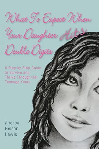 What To Expect When Your Daughter Hits Double Digits: A Step by Step Guide to Survive and Thrive Through the Teenage Years