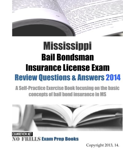 Mississippi Bail Bondsman Insurance License Exam Review Questions & Answers 2014: A Self-Practice Exercise Book focusing on the basic concepts of bail bond insurance in MS