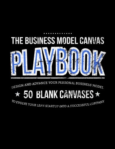 The Business Model Canvas Playbook: Design And Advance Your Personal Business Model On 50 Blank Canvases To Evolve Your Lean Startup Into A Successful Company (Lean Series)