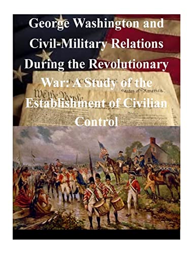 George Washington and Civil-Military Relations During the Revolutionary War: A Study of the Establishment of Civilian Control (American Revolutionary War)