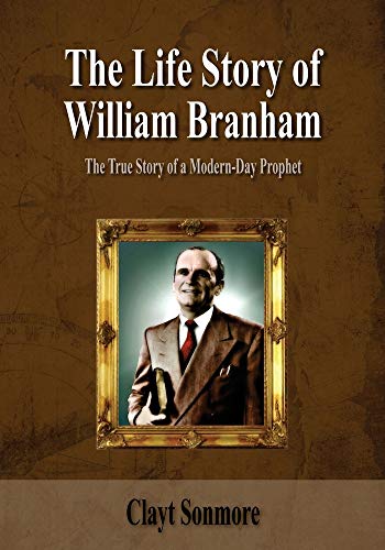 The Life Story Of William Branham: The True Story of a Modern-Day Prophet