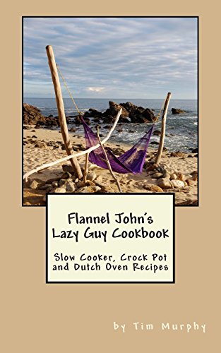 Flannel John's Lazy Guy Cookbook: Slow Cooker, Crock Pot and Dutch Oven Recipes