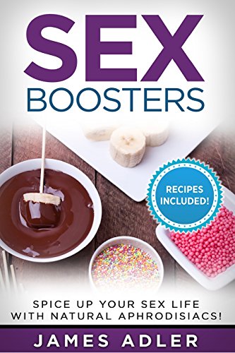 Sex Boosters: Spice Up Your Sex Life With Natural Aphrodisiacs; Hot Recipes Included