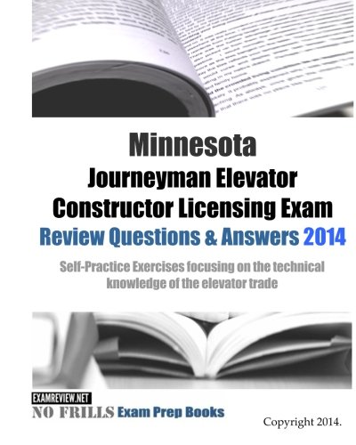 Minnesota Journeyman Elevator Constructor Licensing Exam Review Questions & Answers 2014: Self-Practice Exercises focusing on the technical knowledge of the elevator trade