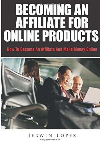 Becoming An Affiliate For Online Products: How To Become An Affiliate And Make Money Online