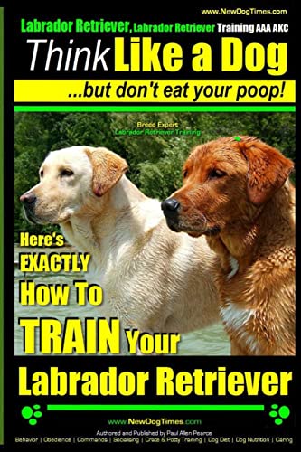 Labrador Retriever, Labrador Retriever Training AAA AKC: Think Like a Dog ~ But Don't Eat Your Poop! | Breed Expert Training |: Here's EXACTLY How To TRAIN Your Labrador Retriever