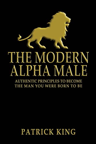 The Modern Alpha Male: Authentic Principles to Become the Man you were Born To Be