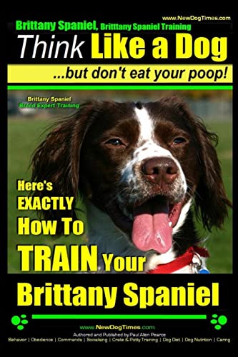 Brittany Spaniel Training: Think Like a Dog - but Don't Eat Your Poop! Brittany Spaniel Breed Expert Training - Here's Exactly How to Train Your ... (Brittany Spaniel, Brittany Spaniel Training)