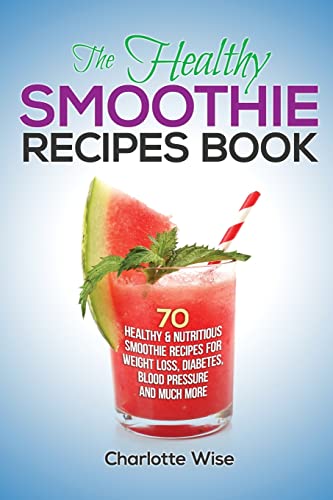 The Healthy Smoothie Recipes Book: 70 Healthy & Nutritious Smoothie Recipes For Weight Loss, Diabetes, Blood Pressure And Much More: 1 (Health & Fitness Ways to Improve Body & Mind)