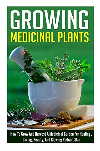 Growing Medicinal Plants - How to Grow and Harvest A Medicinal Garden for Healing, Curing, Beauty, And Glowing Radiant Skin