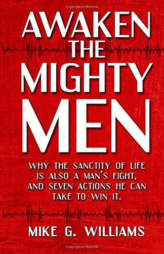 Awaken the Mighty Men: Why the Sanctity of Life is Also a Man's Fight and Seven Actions He Can Take to Win It.