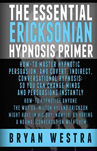 The Essential Ericksonian Hypnosis Primer: How-To Master Hypnotic Persuasion, And Covert, Indirect, Conversational Hypnosis; So You Can Change Minds And Persuasions Instantly