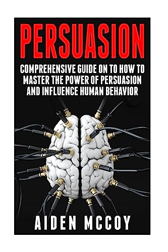 Persuasion: Comprehensive Guide on to How To Master The Power of Persuasion and Influence Human Behavior (Persuasion, Persuasion Techniques , Influence, Human Behavior, Mind Control, Psychology)