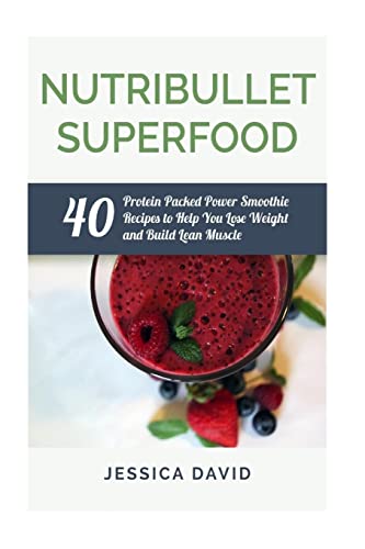 Nutribullet Superfood: 40 Protein Packed Power Smoothie Recipes To Help You Lose Weight And Build Lean Muscle (Nutribullet Recipe Book - Healthy Smoothies)