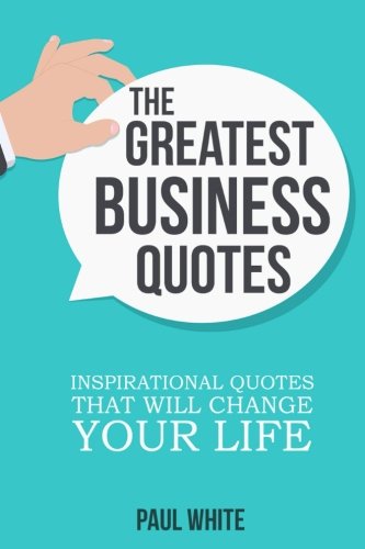 The Greatest Business Quotes: Inspirational Quotes That Will Change Your Life