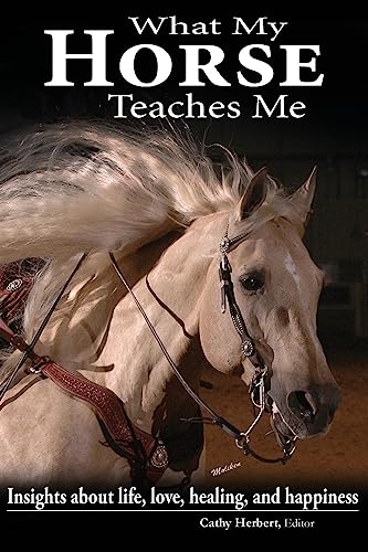 What My Horse Teaches Me: Insights about life, love, healing, and happiness