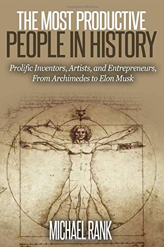 The Most Productive People in History: 18 Extraordinarily Prolific Inventors, Artists, and Entrepreneurs, From Archimedes to Elon Musk