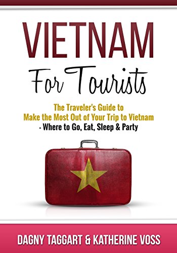 Vietnam: For Tourists - The Traveler's Guide to Make the Most Out of Your Trip to Vietnam - Where to Go, Eat, Sleep & Party