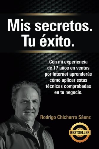Mis secretos. Tu exito.: Con mi experiencia de 17 años en ventas por Internet aprenderás cómo aplicar estas técnicas comprobadas en tu negocio (Spanish Edition)