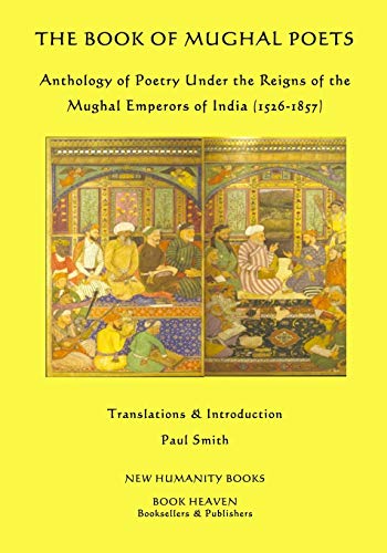 The Book of Mughal Poets: Anthology of Poetry Under the Reigns of the Mughal Emperors of India 1526-1857