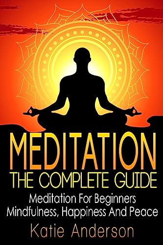 Meditation: The Complete Guide: Meditation For Beginners, Mindfulness, Happiness & Peace (Meditation Techniques, Meditation For Beginners, Mindfulness ... Stress Relief, Buddha, Zen, Mindfulness)