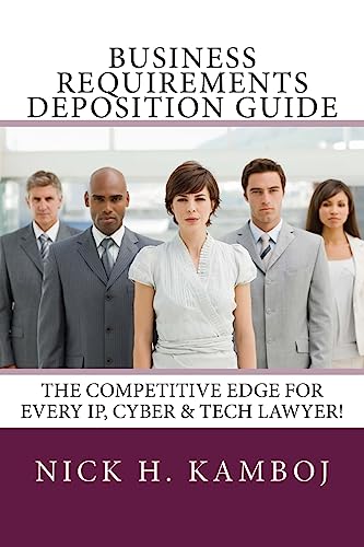 Business Requirements Deposition Guide: The Competitive Edge For Every IP, Cyber & Tech Lawyer!
